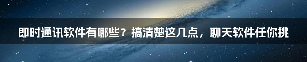 即时通讯软件有哪些？搞清楚这几点，聊天软件任你挑