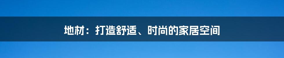 地材：打造舒适、时尚的家居空间