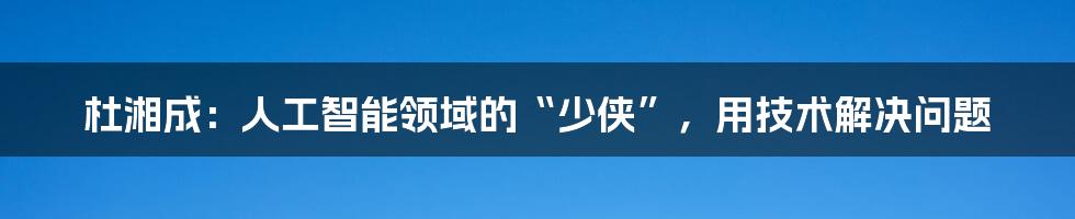 杜湘成：人工智能领域的“少侠”，用技术解决问题