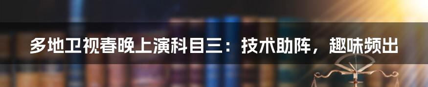 多地卫视春晚上演科目三：技术助阵，趣味频出