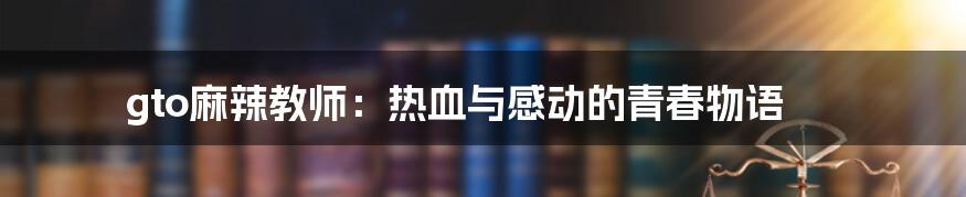 gto麻辣教师：热血与感动的青春物语