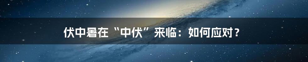 伏中暑在“中伏”来临：如何应对？