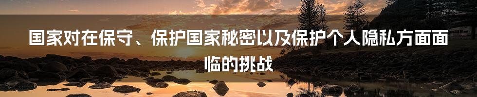 国家对在保守、保护国家秘密以及保护个人隐私方面面临的挑战