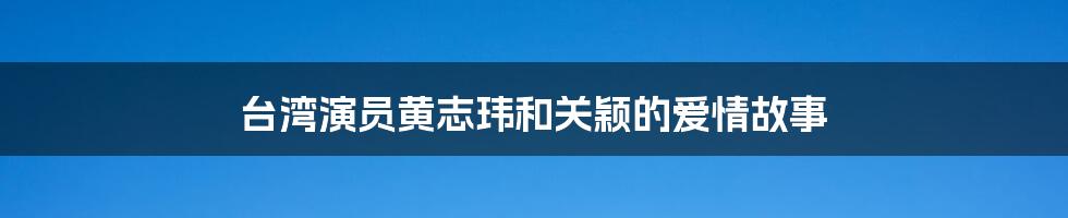 台湾演员黄志玮和关颖的爱情故事