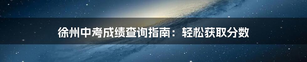 徐州中考成绩查询指南：轻松获取分数