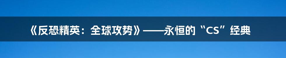 《反恐精英：全球攻势》——永恒的“CS”经典