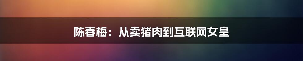 陈春梅：从卖猪肉到互联网女皇