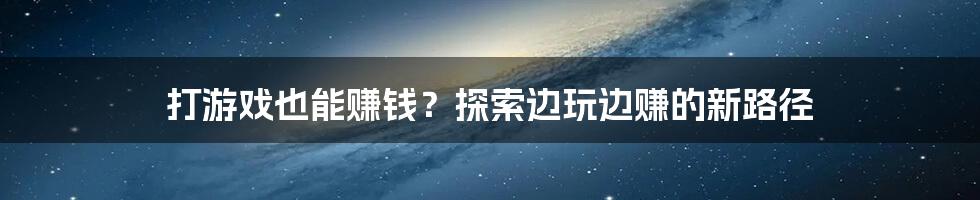 打游戏也能赚钱？探索边玩边赚的新路径