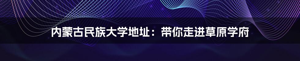 内蒙古民族大学地址：带你走进草原学府