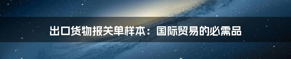 出口货物报关单样本：国际贸易的必需品