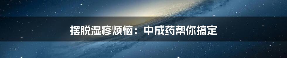 摆脱湿疹烦恼：中成药帮你搞定