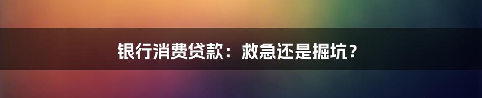 银行消费贷款：救急还是掘坑？