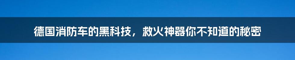 德国消防车的黑科技，救火神器你不知道的秘密