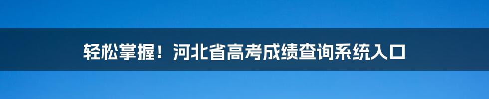 轻松掌握！河北省高考成绩查询系统入口