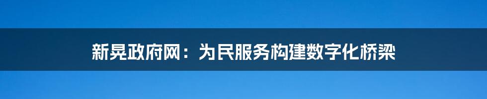 新晃政府网：为民服务构建数字化桥梁