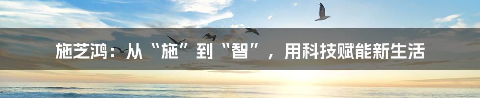 施芝鸿：从“施”到“智”，用科技赋能新生活