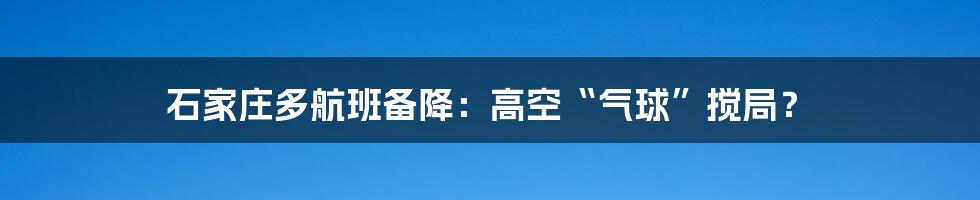 石家庄多航班备降：高空“气球”搅局？