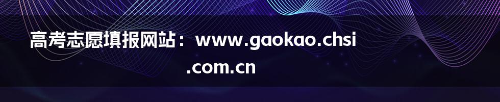 高考志愿填报网站：www.gaokao.chsi.com.cn