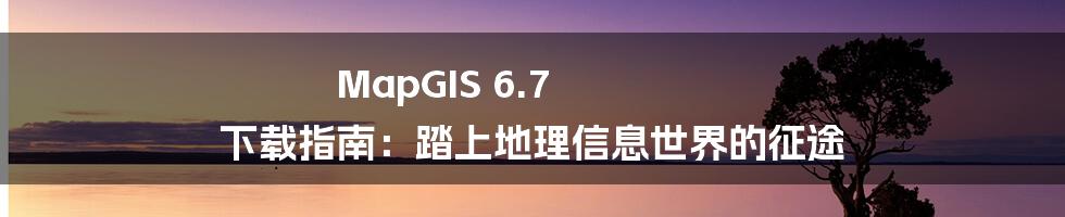 MapGIS 6.7 下载指南：踏上地理信息世界的征途