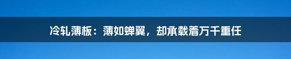 冷轧薄板：薄如蝉翼，却承载着万千重任