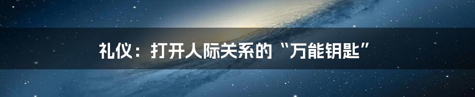 礼仪：打开人际关系的“万能钥匙”