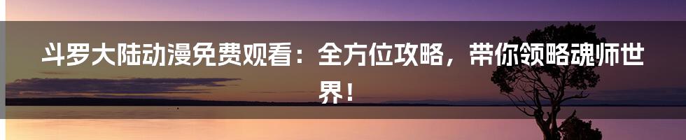 斗罗大陆动漫免费观看：全方位攻略，带你领略魂师世界！