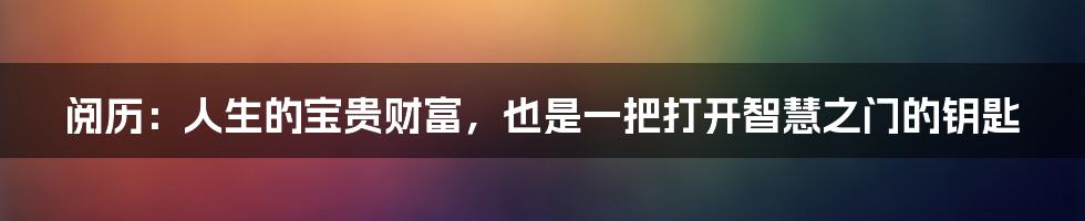 阅历：人生的宝贵财富，也是一把打开智慧之门的钥匙