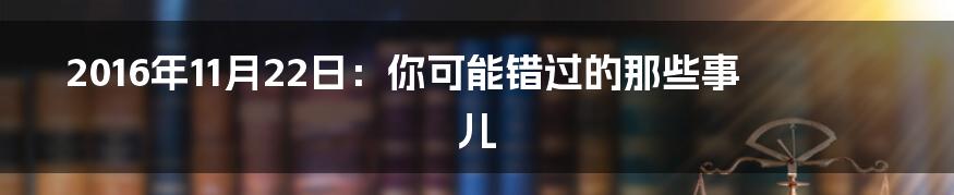 2016年11月22日：你可能错过的那些事儿