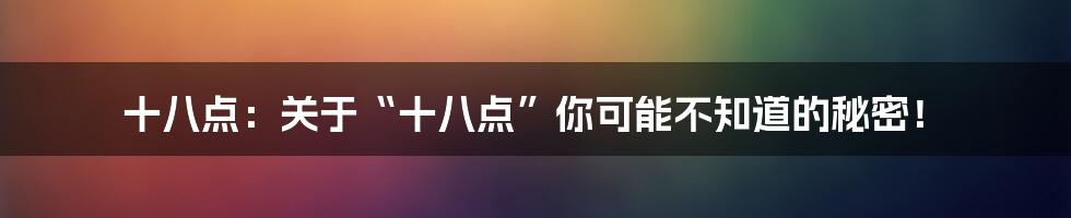 十八点：关于“十八点”你可能不知道的秘密！