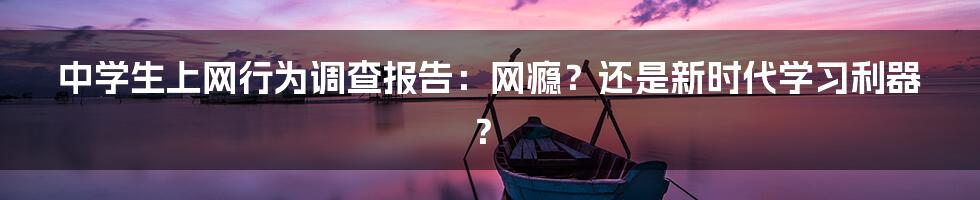 中学生上网行为调查报告：网瘾？还是新时代学习利器？