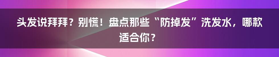 头发说拜拜？别慌！盘点那些“防掉发”洗发水，哪款适合你？