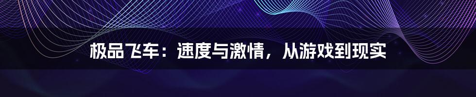 极品飞车：速度与激情，从游戏到现实