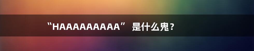 “HAAAAAAAAA” 是什么鬼？