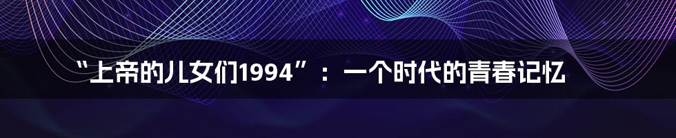 “上帝的儿女们1994”：一个时代的青春记忆