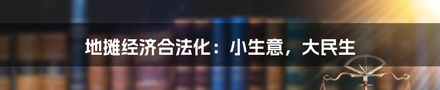 地摊经济合法化：小生意，大民生