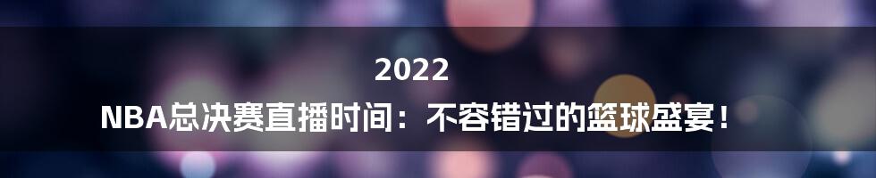 2022 NBA总决赛直播时间：不容错过的篮球盛宴！