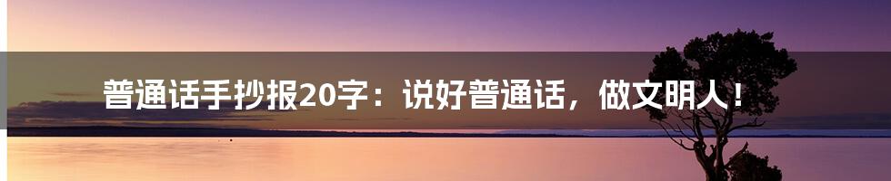 普通话手抄报20字：说好普通话，做文明人！