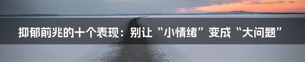 抑郁前兆的十个表现：别让“小情绪”变成“大问题”