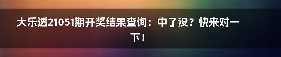 大乐透21051期开奖结果查询：中了没？快来对一下！