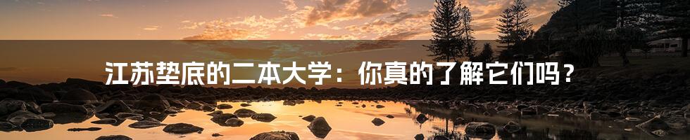 江苏垫底的二本大学：你真的了解它们吗？