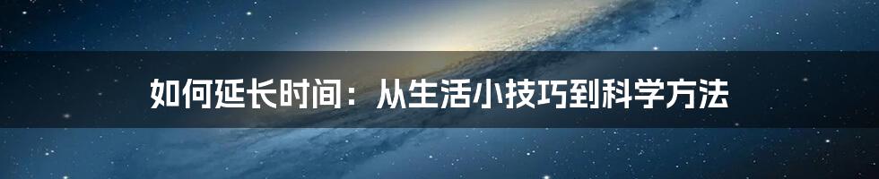 如何延长时间：从生活小技巧到科学方法