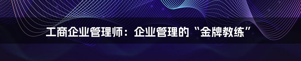 工商企业管理师：企业管理的“金牌教练”