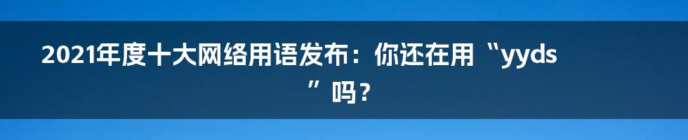 2021年度十大网络用语发布：你还在用“yyds”吗？