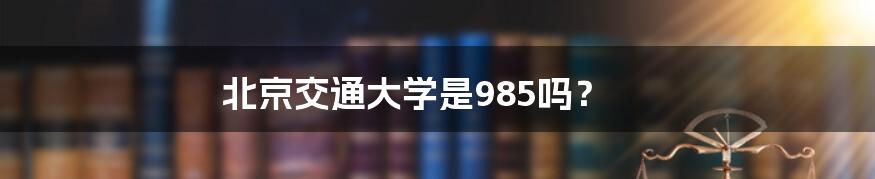 北京交通大学是985吗？