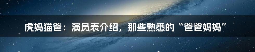 虎妈猫爸：演员表介绍，那些熟悉的“爸爸妈妈”