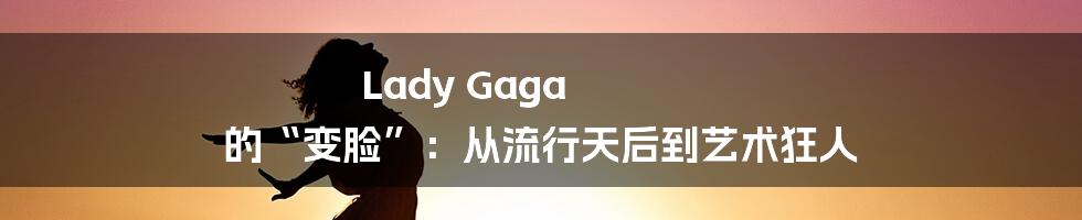 Lady Gaga 的“变脸”：从流行天后到艺术狂人