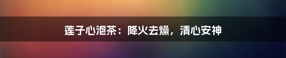 莲子心泡茶：降火去燥，清心安神