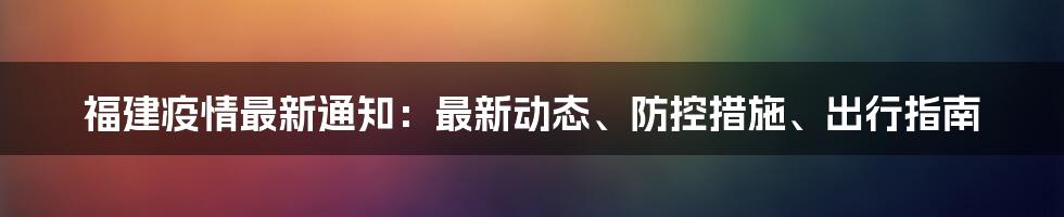 福建疫情最新通知：最新动态、防控措施、出行指南