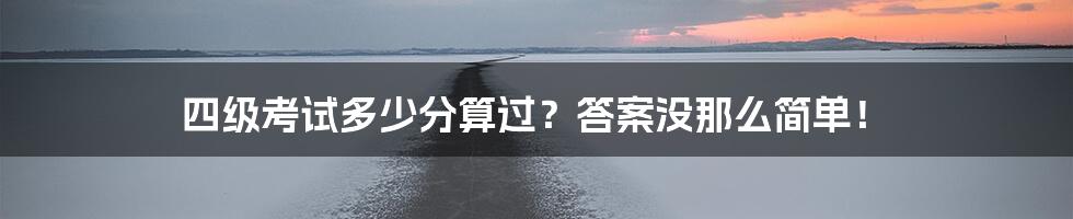 四级考试多少分算过？答案没那么简单！