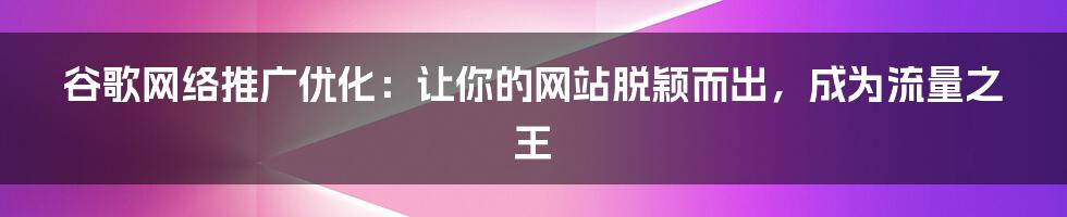 谷歌网络推广优化：让你的网站脱颖而出，成为流量之王